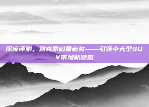 深度评测,别克昂科雷新款——引领中大型SUV市场新潮流