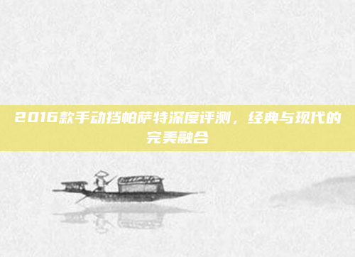 2016款手动挡帕萨特深度评测，经典与现代的完美融合