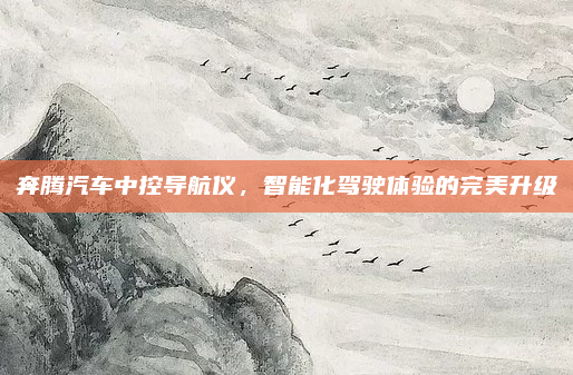 奔腾汽车中控导航仪，智能化驾驶体验的完美升级