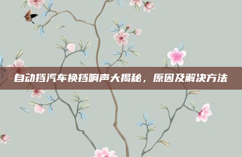 自动挡汽车换挡响声大揭秘,原因及解决方法