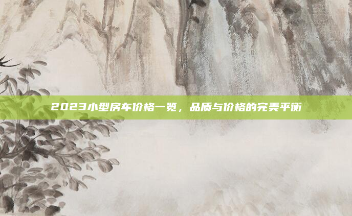 2023小型房车价格一览，品质与价格的完美平衡