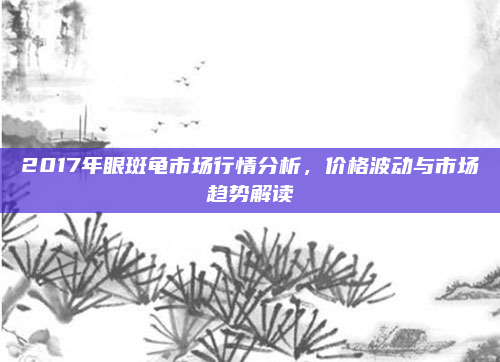 2017年眼斑龟市场行情分析，价格波动与市场趋势解读