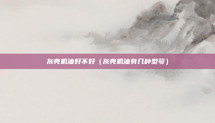 灰壳机油好不好（灰壳机油有几种型号）