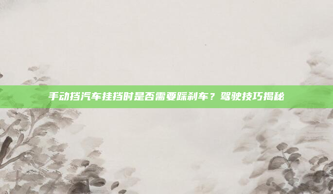 手动挡汽车挂挡时是否需要踩刹车?驾驶技巧揭秘