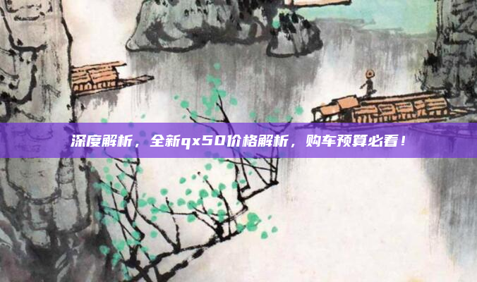 深度解析,全新qx50价格解析,购车预算必看!