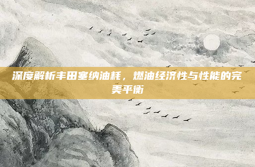 深度解析丰田塞纳油耗,燃油经济性与性能的完美平衡