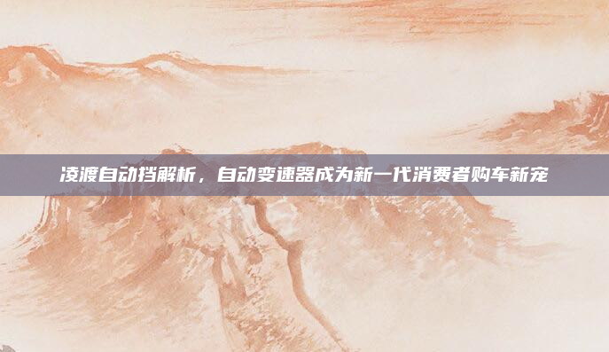 凌渡自动挡解析,自动变速器成为新一代消费者购车新宠