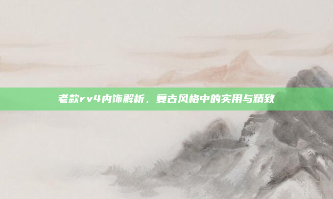 老款rv4内饰解析，复古风格中的实用与精致