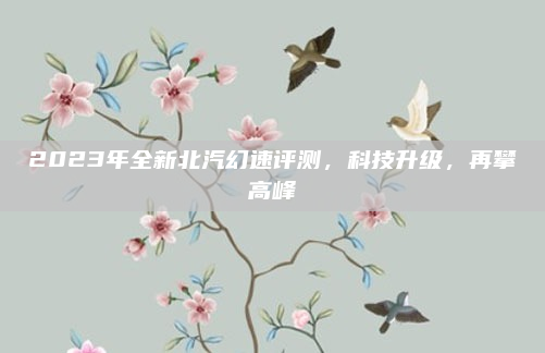 2023年全新北汽幻速评测，科技升级，再攀高峰