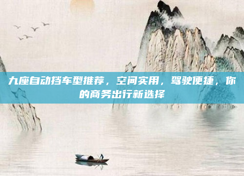 九座自动挡车型推荐,空间实用,驾驶便捷,你的商务出行新选择
