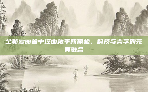 全新爱丽舍中控面板革新体验,科技与美学的完美融合