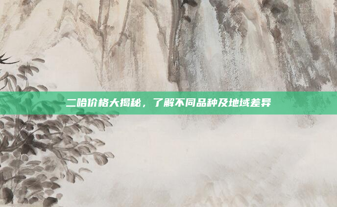 二哈价格大揭秘,了解不同品种及地域差异