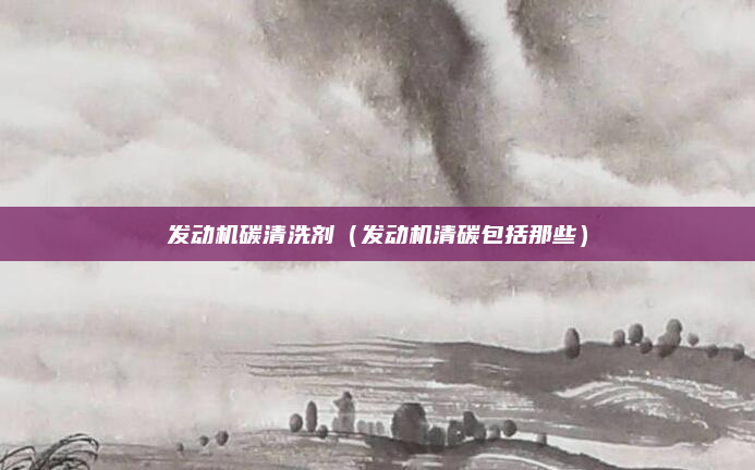 发动机碳清洗剂（发动机清碳包括那些）