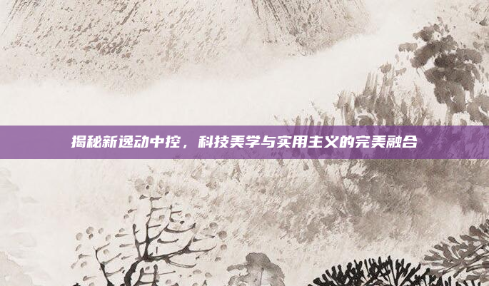 揭秘新逸动中控,科技美学与实用主义的完美融合