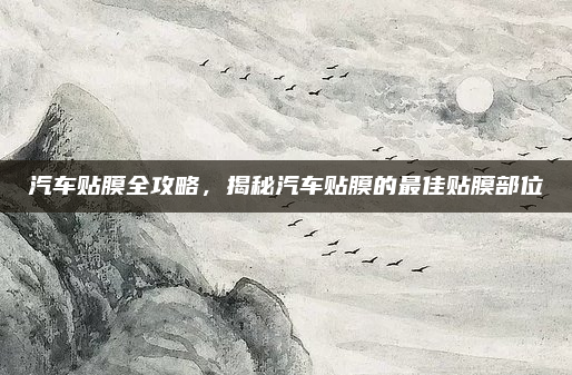 汽车贴膜全攻略,揭秘汽车贴膜的最佳贴膜部位