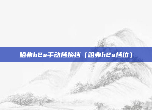 哈弗h2s手动挡换挡（哈弗h2s档位）