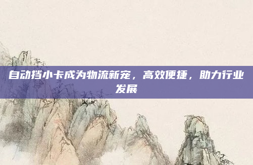 自动挡小卡成为物流新宠,高效便捷,助力行业发展