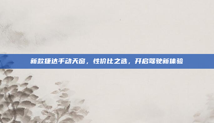 新款捷达手动天窗，性价比之选，开启驾驶新体验