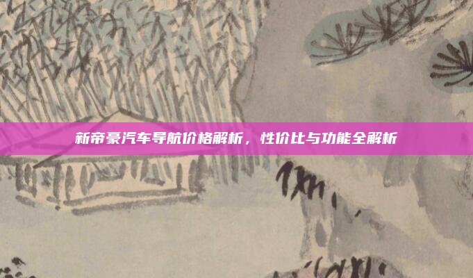 新帝豪汽车导航价格解析，性价比与功能全解析