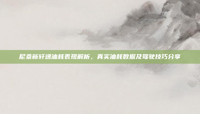 尼桑新轩逸油耗表现解析，真实油耗数据及驾驶技巧分享