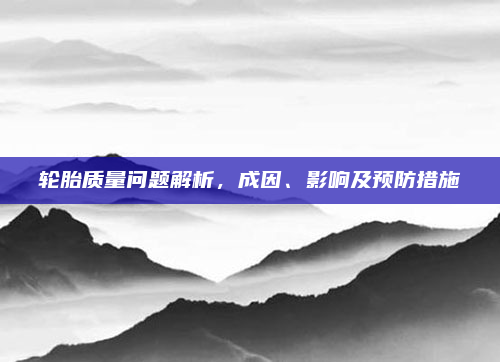 轮胎质量问题解析，成因、影响及预防措施
