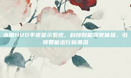 本田HUD平视显示系统，科技赋能驾驶体验，引领智能出行新潮流