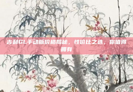 吉利GL手动版价格揭秘,性价比之选,你值得拥有