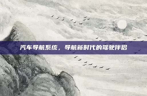 汽车导航系统,导航新时代的驾驶伴侣