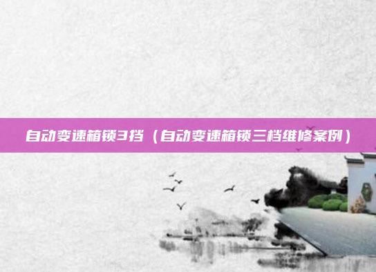 自动变速箱锁3挡（自动变速箱锁三档维修案例）