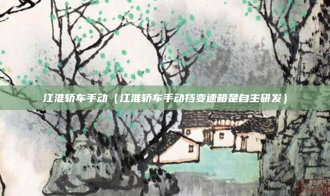 江淮轿车手动（江淮轿车手动挡变速箱是自主研发）