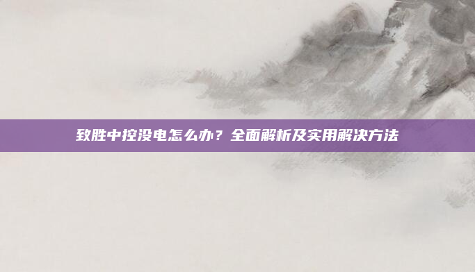 致胜中控没电怎么办?全面解析及实用解决方法