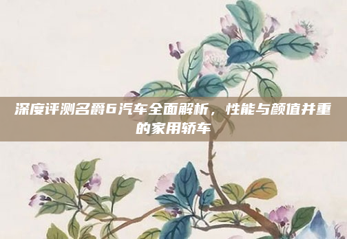 深度评测名爵6汽车全面解析,性能与颜值并重的家用轿车