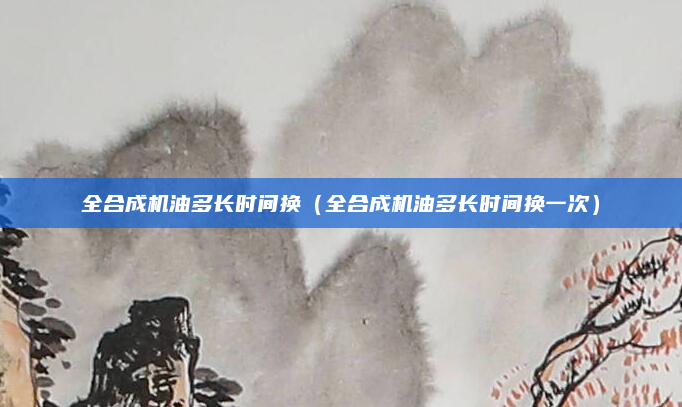 全合成机油多长时间换（全合成机油多长时间换一次）