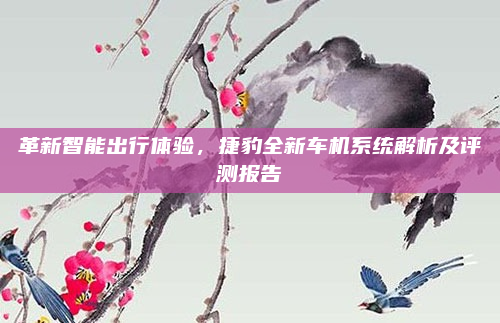 革新智能出行体验,捷豹全新车机系统解析及评测报告