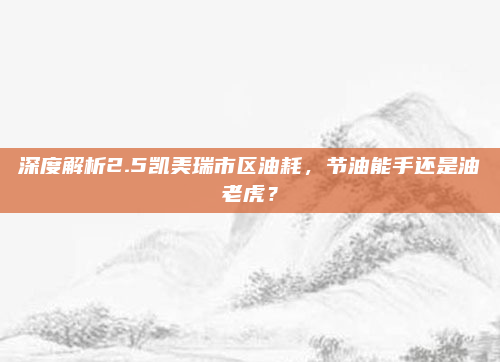 深度解析2.5凯美瑞市区油耗,节油能手还是油老虎?