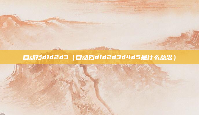 自动挡d1d2d3(自动挡d1d2d3d4d5是什么意思)