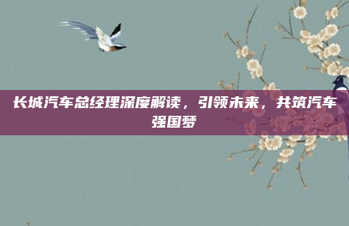 长城汽车总经理深度解读,引领未来,共筑汽车强国梦