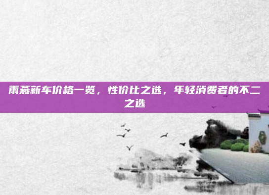 雨燕新车价格一览,性价比之选,年轻消费者的不二之选