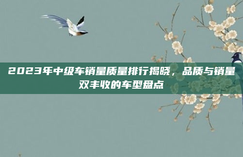 2023年中级车销量质量排行揭晓,品质与销量双丰收的车型盘点