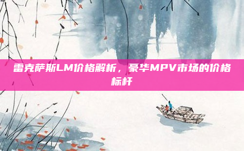雷克萨斯LM价格解析，豪华MPV市场的价格标杆