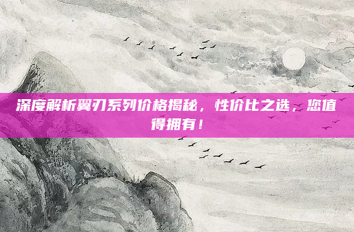 深度解析翼刃系列价格揭秘,性价比之选,您值得拥有!