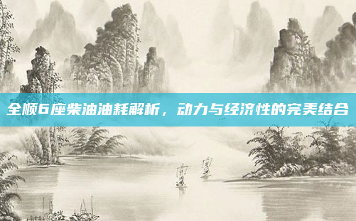 全顺6座柴油油耗解析，动力与经济性的完美结合