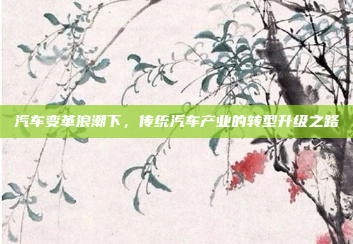 汽车变革浪潮下，传统汽车产业的转型升级之路
