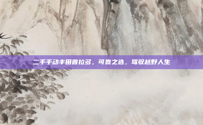 二手手动丰田普拉多,可靠之选,驾驭越野人生