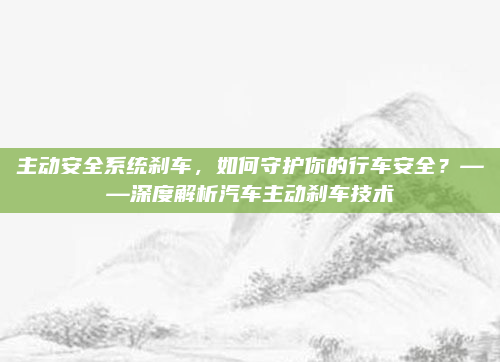 主动安全系统刹车,如何守护你的行车安全?——深度解析汽车主动刹车技术
