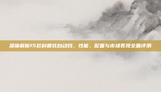 深度解析15款科鲁兹自动挡,性能、配置与市场表现全面评测