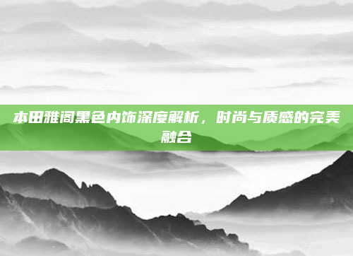 本田雅阁黑色内饰深度解析,时尚与质感的完美融合