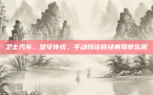 卫士汽车,坚守传统,手动挡诠释经典驾驶乐趣