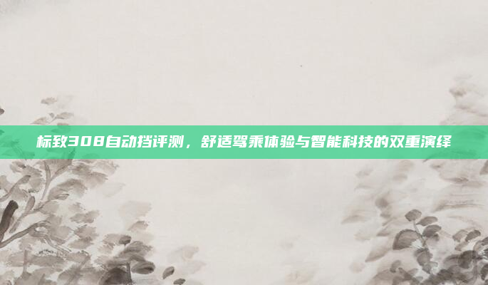 标致308自动挡评测，舒适驾乘体验与智能科技的双重演绎