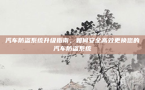 汽车防盗系统升级指南,如何安全高效更换您的汽车防盗系统